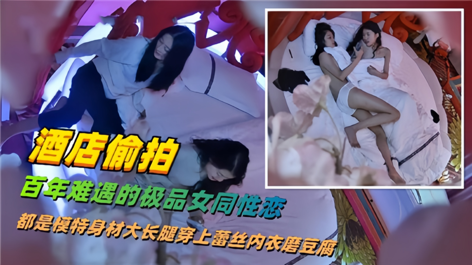 【酒店偷拍】百年难遇得极品女同性恋，都是模特身材大长腿